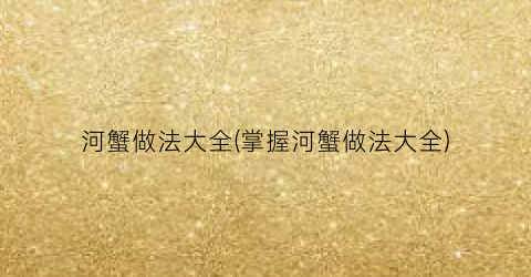 河蟹做法大全(掌握河蟹做法大全)