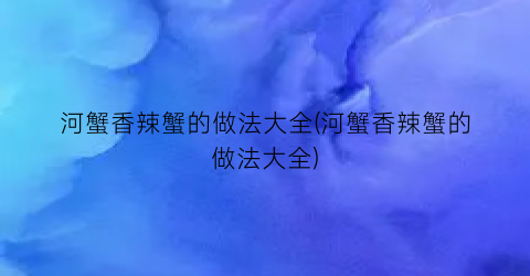 “河蟹香辣蟹的做法大全(河蟹香辣蟹的做法大全)