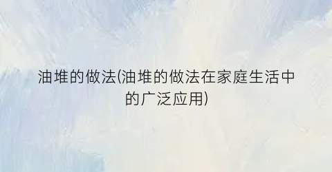 “油堆的做法(油堆的做法在家庭生活中的广泛应用)