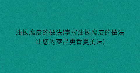 油扬腐皮的做法(掌握油扬腐皮的做法让您的菜品更香更美味)