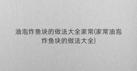 “油泡炸鱼块的做法大全家常(家常油泡炸鱼块的做法大全)