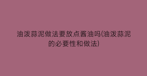 油泼蒜泥做法要放点酱油吗(油泼蒜泥的必要性和做法)