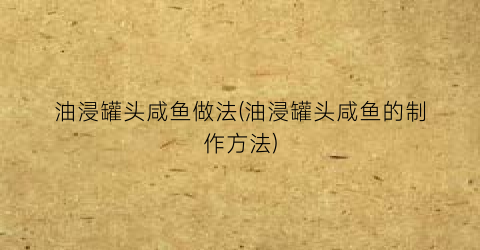油浸罐头咸鱼做法(油浸罐头咸鱼的制作方法)