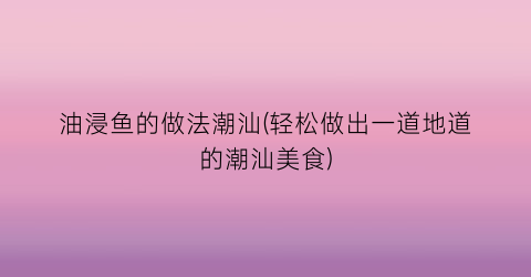 油浸鱼的做法潮汕(轻松做出一道地道的潮汕美食)