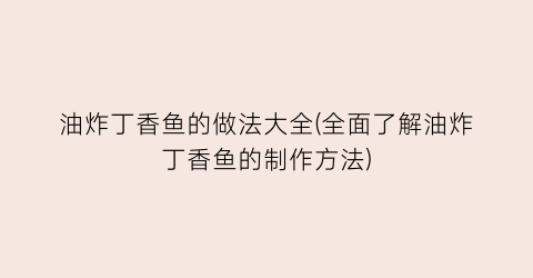 油炸丁香鱼的做法大全(全面了解油炸丁香鱼的制作方法)