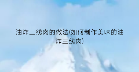 油炸三线肉的做法(如何制作美味的油炸三线肉)