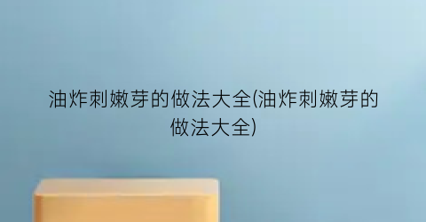 油炸刺嫩芽的做法大全(油炸刺嫩芽的做法大全)
