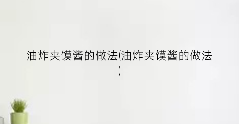 油炸夹馍酱的做法(油炸夹馍酱的做法)