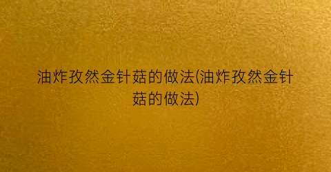 油炸孜然金针菇的做法(油炸孜然金针菇的做法)
