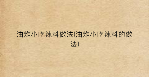 油炸小吃辣料做法(油炸小吃辣料的做法)