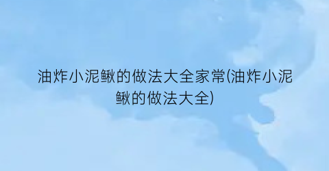 “油炸小泥鳅的做法大全家常(油炸小泥鳅的做法大全)