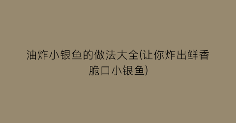 “油炸小银鱼的做法大全(让你炸出鲜香脆口小银鱼)