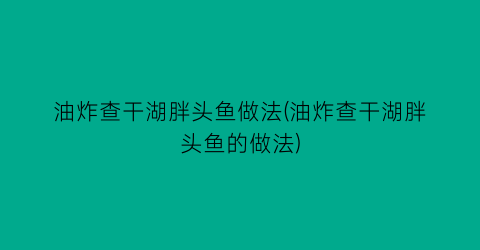 油炸查干湖胖头鱼做法(油炸查干湖胖头鱼的做法)