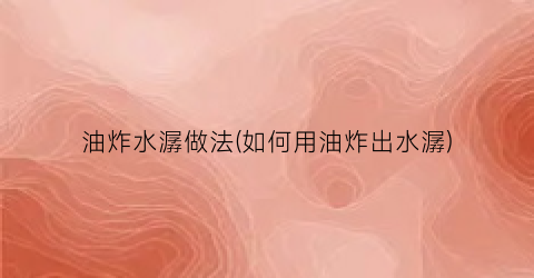 油炸水潺做法(如何用油炸出水潺)