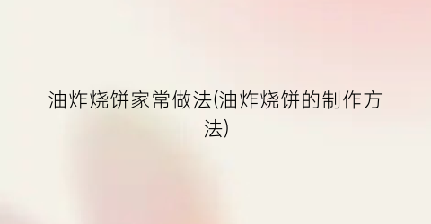 油炸烧饼家常做法(油炸烧饼的制作方法)