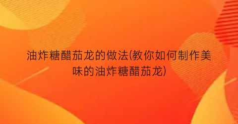 油炸糖醋茄龙的做法(教你如何制作美味的油炸糖醋茄龙)