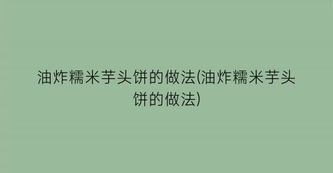 “油炸糯米芋头饼的做法(油炸糯米芋头饼的做法)