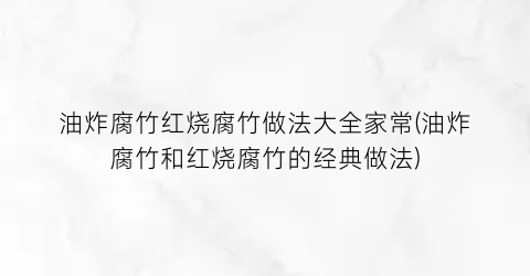 油炸腐竹红烧腐竹做法大全家常(油炸腐竹和红烧腐竹的经典做法)