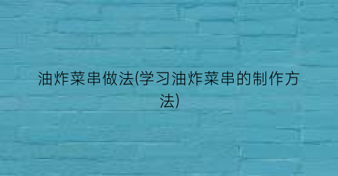 油炸菜串做法(学习油炸菜串的制作方法)