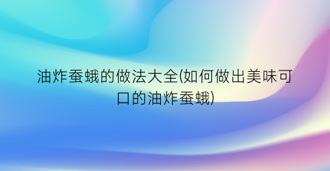 “油炸蚕蛾的做法大全(如何做出美味可口的油炸蚕蛾)