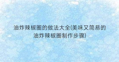 油炸辣椒圈的做法大全(美味又简易的油炸辣椒圈制作步骤)