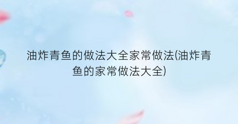 油炸青鱼的做法大全家常做法(油炸青鱼的家常做法大全)