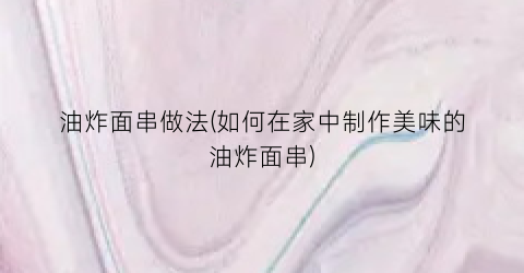 油炸面串做法(如何在家中制作美味的油炸面串)