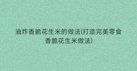 “油炸香脆花生米的做法(打造完美零食香脆花生米做法)