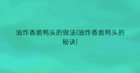 油炸香脆鸭头的做法(油炸香脆鸭头的秘诀)