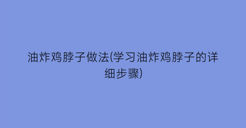 “油炸鸡脖子做法(学习油炸鸡脖子的详细步骤)