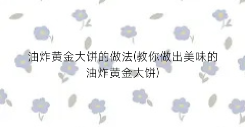 油炸黄金大饼的做法(教你做出美味的油炸黄金大饼)