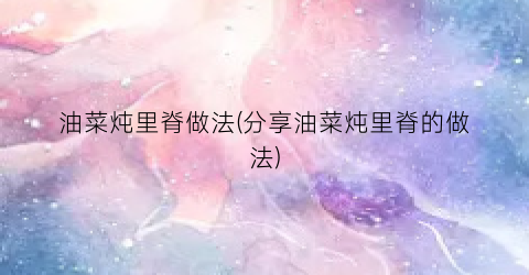 油菜炖里脊做法(分享油菜炖里脊的做法)