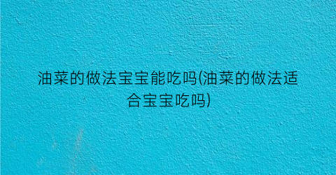 “油菜的做法宝宝能吃吗(油菜的做法适合宝宝吃吗)