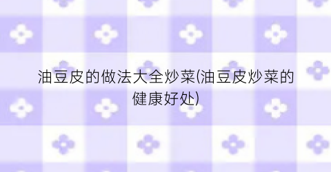 油豆皮的做法大全炒菜(油豆皮炒菜的健康好处)