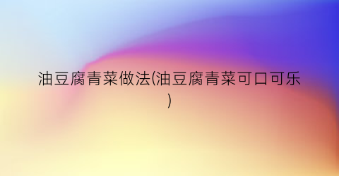油豆腐青菜做法(油豆腐青菜可口可乐)