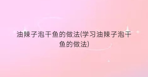 油辣子泡干鱼的做法(学习油辣子泡干鱼的做法)