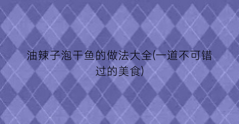 “油辣子泡干鱼的做法大全(一道不可错过的美食)