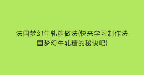 法国梦幻牛轧糖做法(快来学习制作法国梦幻牛轧糖的秘诀吧)