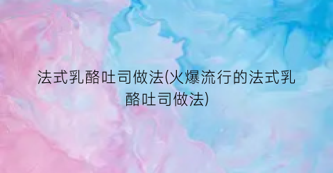 法式乳酪吐司做法(火爆流行的法式乳酪吐司做法)
