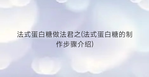 法式蛋白糖做法君之(法式蛋白糖的制作步骤介绍)