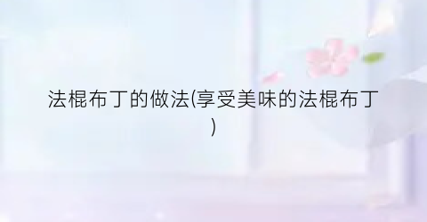 法棍布丁的做法(享受美味的法棍布丁)