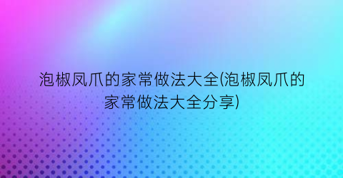 泡椒凤爪的家常做法大全(泡椒凤爪的家常做法大全分享)