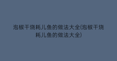 泡椒干烧耗儿鱼的做法大全(泡椒干烧耗儿鱼的做法大全)