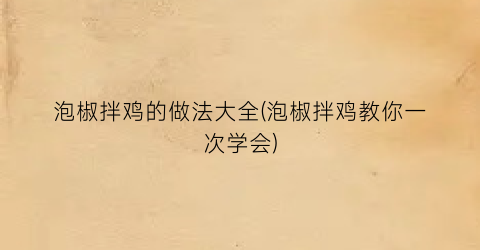 “泡椒拌鸡的做法大全(泡椒拌鸡教你一次学会)