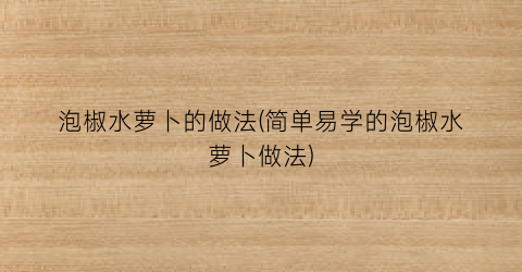 泡椒水萝卜的做法(简单易学的泡椒水萝卜做法)