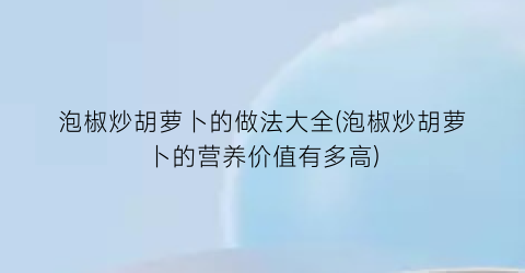 泡椒炒胡萝卜的做法大全(泡椒炒胡萝卜的营养价值有多高)