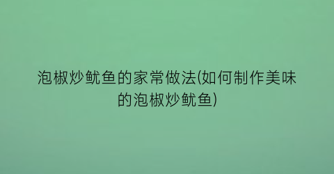 泡椒炒鱿鱼的家常做法(如何制作美味的泡椒炒鱿鱼)