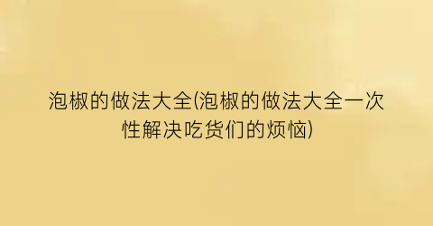 “泡椒的做法大全(泡椒的做法大全一次性解决吃货们的烦恼)