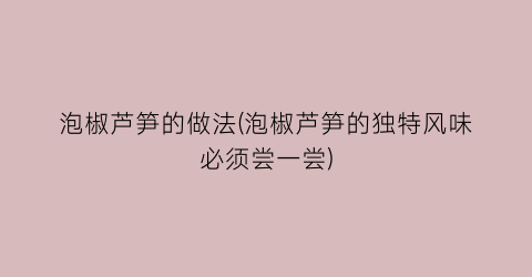 “泡椒芦笋的做法(泡椒芦笋的独特风味必须尝一尝)