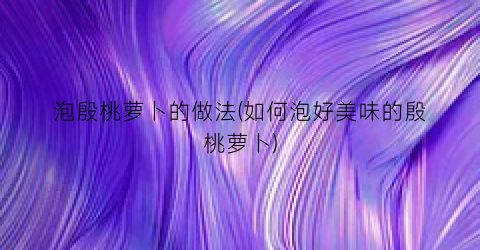 泡殷桃萝卜的做法(如何泡好美味的殷桃萝卜)